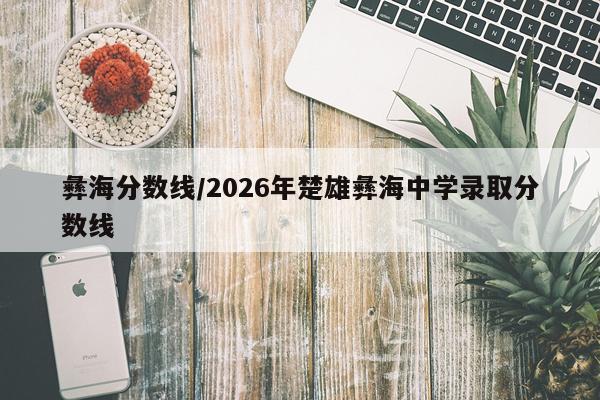 彝海分数线/2026年楚雄彝海中学录取分数线