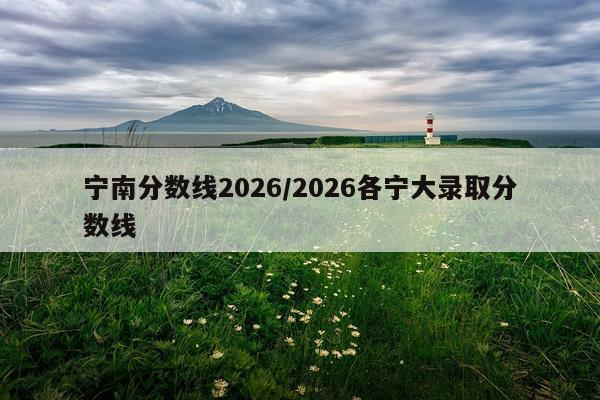 宁南分数线2026/2026各宁大录取分数线