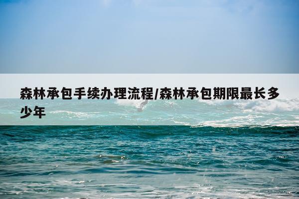 森林承包手续办理流程/森林承包期限最长多少年