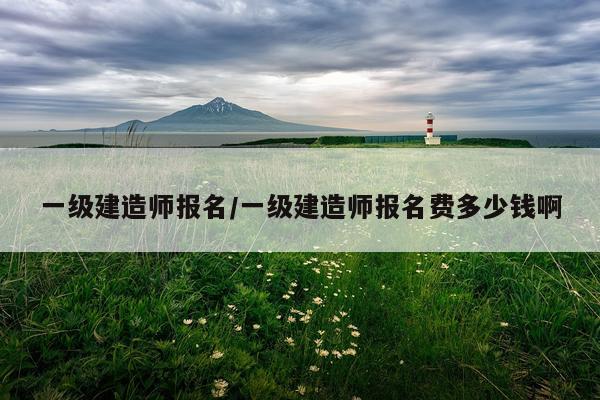一级建造师报名/一级建造师报名费多少钱啊