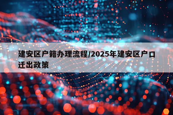 建安区户籍办理流程/2025年建安区户口迁出政策