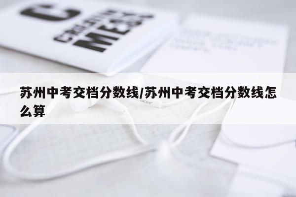 苏州中考交档分数线/苏州中考交档分数线怎么算