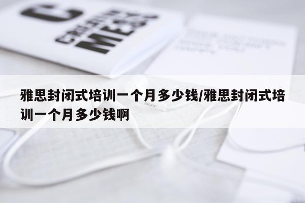 雅思封闭式培训一个月多少钱/雅思封闭式培训一个月多少钱啊