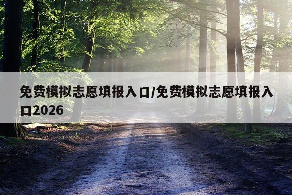 免费模拟志愿填报入口/免费模拟志愿填报入口2026