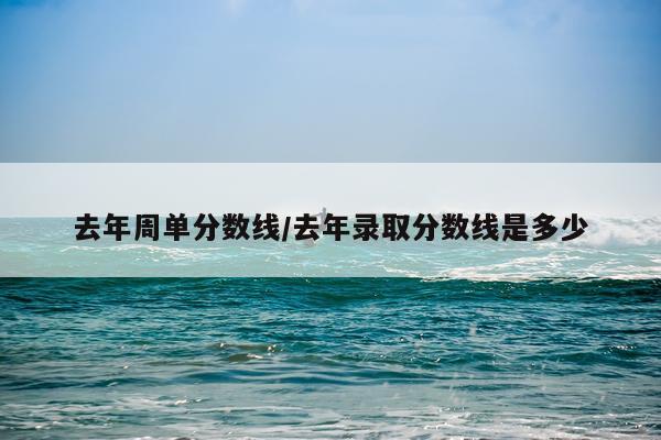 去年周单分数线/去年录取分数线是多少