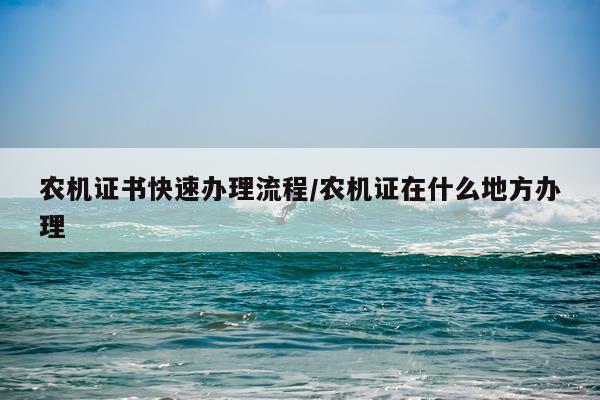 农机证书快速办理流程/农机证在什么地方办理