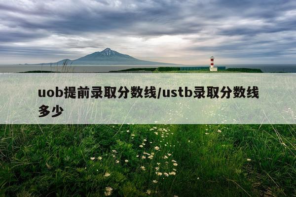 uob提前录取分数线/ustb录取分数线多少