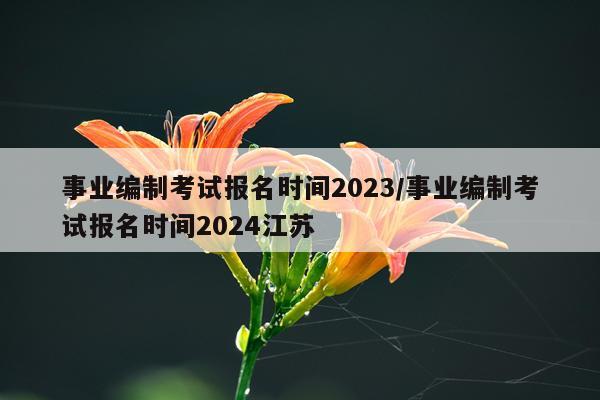 事业编制考试报名时间2023/事业编制考试报名时间2024江苏