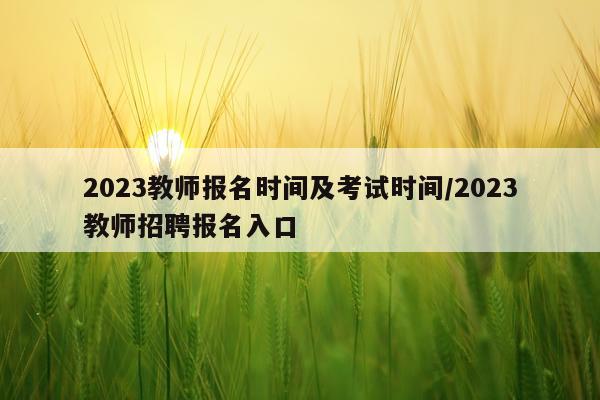2023教师报名时间及考试时间/2023教师招聘报名入口