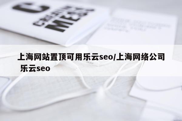 上海网站置顶可用乐云seo/上海网络公司 乐云seo