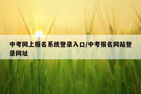中考网上报名系统登录入口/中考报名网站登录网址