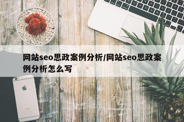 网站seo思政案例分析/网站seo思政案例分析怎么写