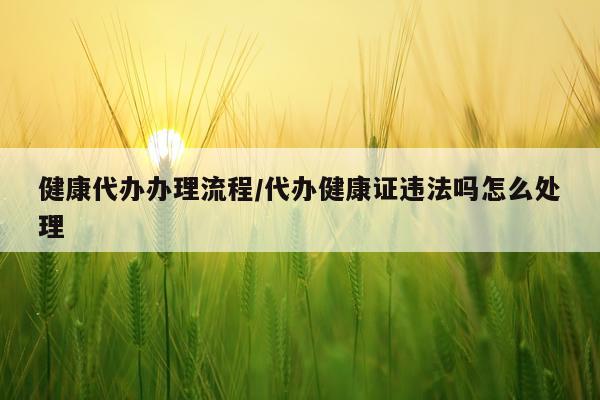 健康代办办理流程/代办健康证违法吗怎么处理