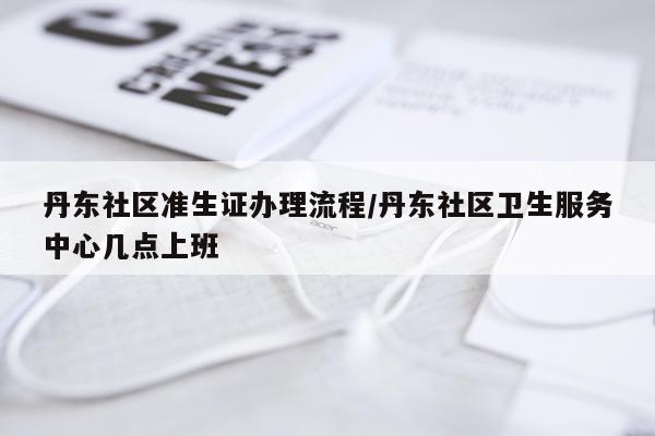 丹东社区准生证办理流程/丹东社区卫生服务中心几点上班