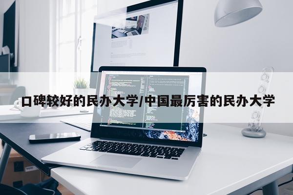 口碑较好的民办大学/中国最厉害的民办大学