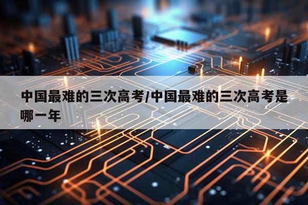 中国最难的三次高考/中国最难的三次高考是哪一年