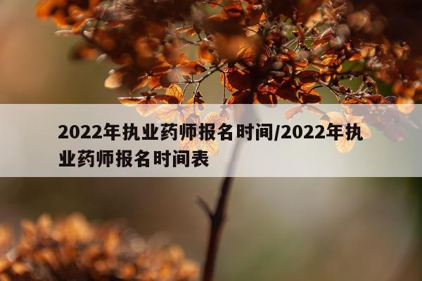 2022年执业药师报名时间/2022年执业药师报名时间表