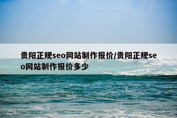 贵阳正规seo网站制作报价/贵阳正规seo网站制作报价多少