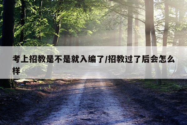 考上招教是不是就入编了/招教过了后会怎么样