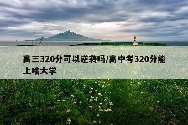 高三320分可以逆袭吗/高中考320分能上啥大学