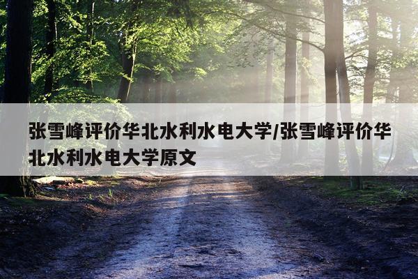 张雪峰评价华北水利水电大学/张雪峰评价华北水利水电大学原文