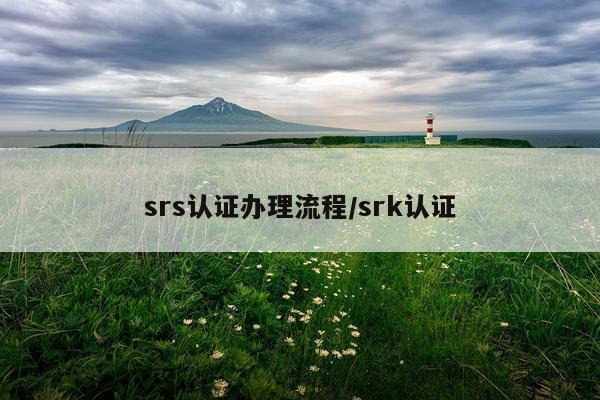 srs认证办理流程/srk认证