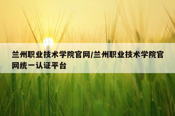 兰州职业技术学院官网/兰州职业技术学院官网统一认证平台