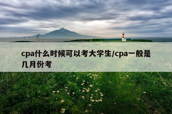 cpa什么时候可以考大学生/cpa一般是几月份考