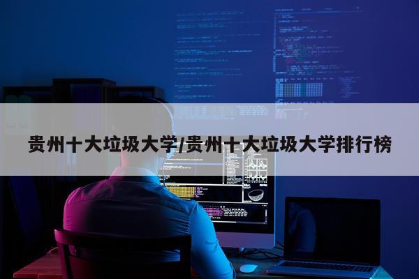 贵州十大垃圾大学/贵州十大垃圾大学排行榜