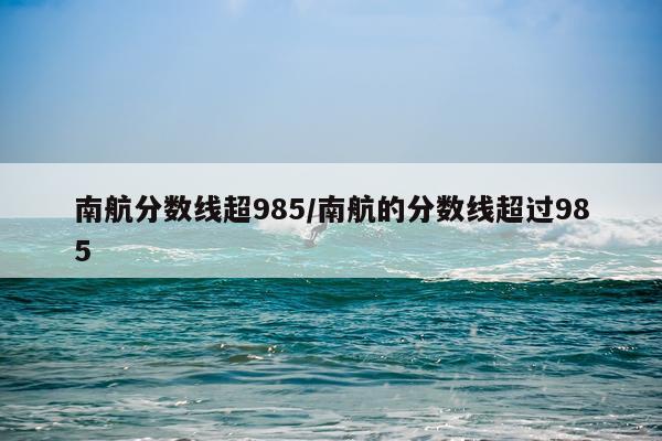 南航分数线超985/南航的分数线超过985