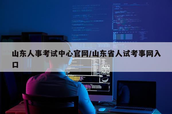 山东人事考试中心官网/山东省人试考事网入口