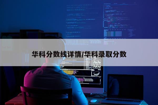 华科分数线详情/华科录取分数