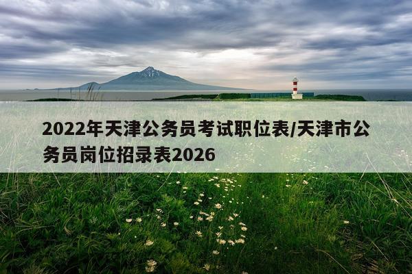 2022年天津公务员考试职位表/天津市公务员岗位招录表2026