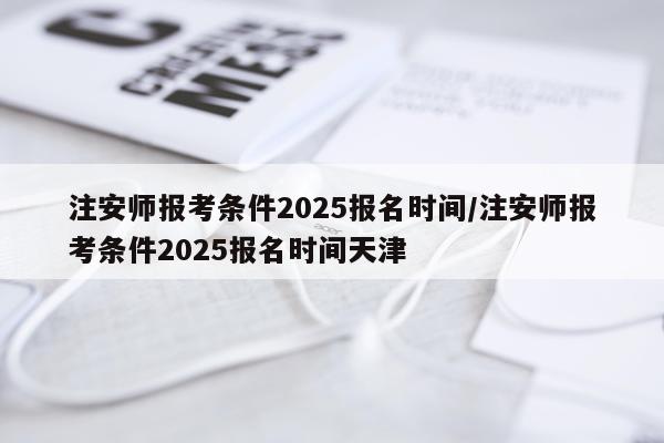 注安师报考条件2025报名时间/注安师报考条件2025报名时间天津