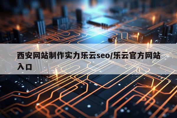 西安网站制作实力乐云seo/乐云官方网站入口