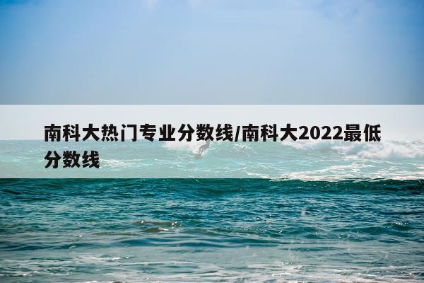 南科大热门专业分数线/南科大2022最低分数线