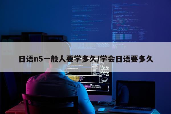 日语n5一般人要学多久/学会日语要多久