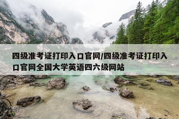 四级准考证打印入口官网/四级准考证打印入口官网全国大学英语四六级网站