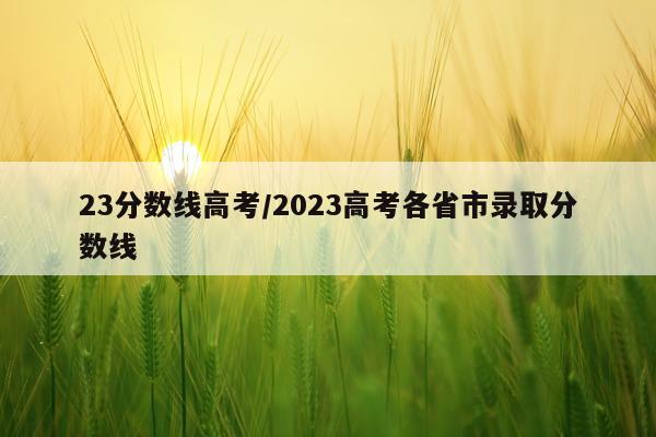 23分数线高考/2023高考各省市录取分数线