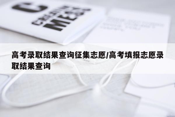 高考录取结果查询征集志愿/高考填报志愿录取结果查询