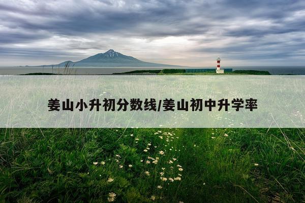 姜山小升初分数线/姜山初中升学率