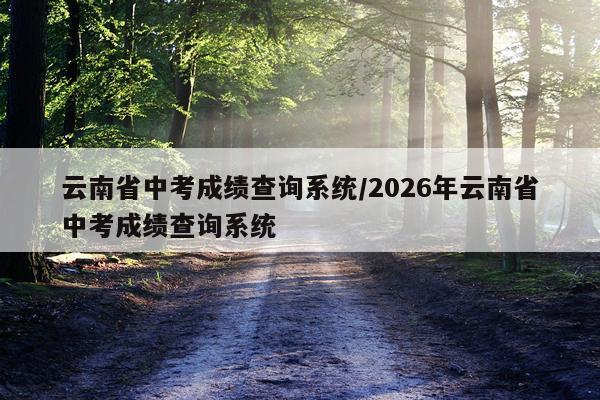 云南省中考成绩查询系统/2026年云南省中考成绩查询系统