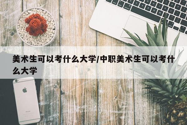 美术生可以考什么大学/中职美术生可以考什么大学