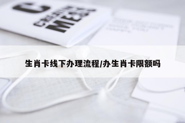 生肖卡线下办理流程/办生肖卡限额吗