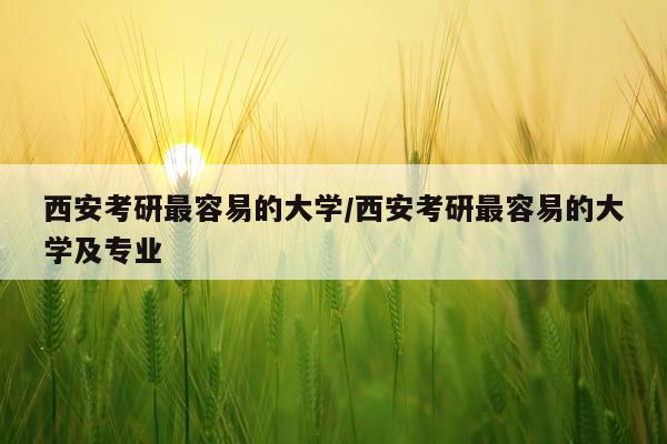 西安考研最容易的大学/西安考研最容易的大学及专业