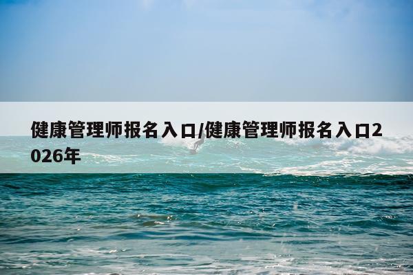 健康管理师报名入口/健康管理师报名入口2026年
