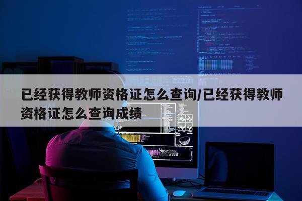 已经获得教师资格证怎么查询/已经获得教师资格证怎么查询成绩
