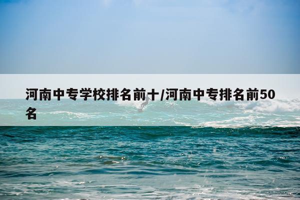 河南中专学校排名前十/河南中专排名前50名