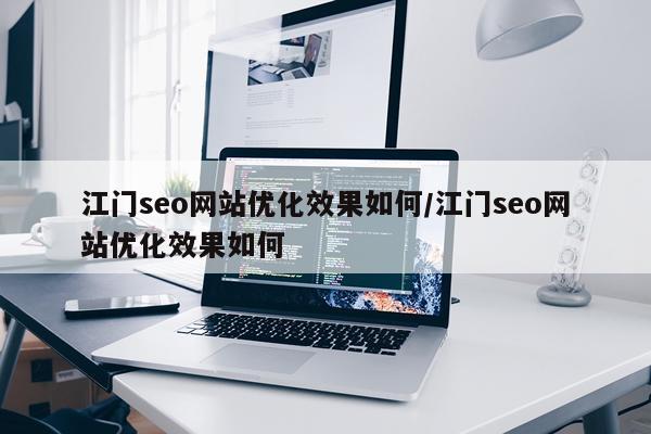 江门seo网站优化效果如何/江门seo网站优化效果如何