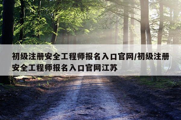 初级注册安全工程师报名入口官网/初级注册安全工程师报名入口官网江苏